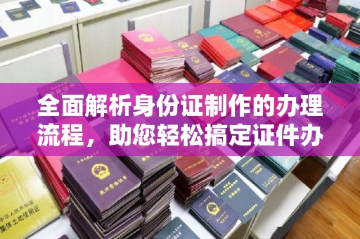 新野全面解析身份证制作的办理流程，助您轻松搞定证件办理