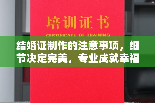 江城结婚证制作的注意事项，细节决定完美，专业成就幸福